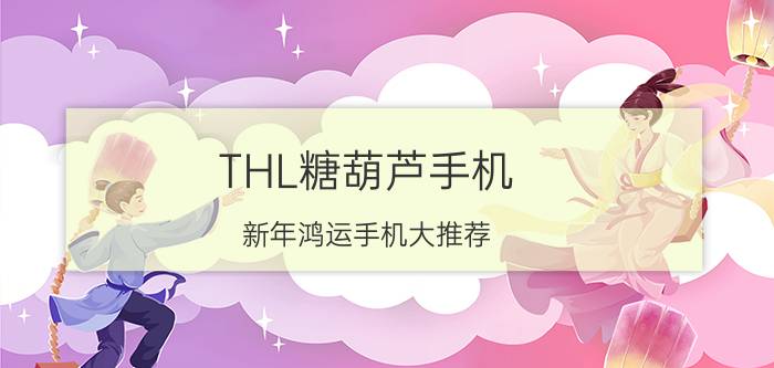 THL糖葫芦手机：新年鸿运手机大推荐 “马”上带回家